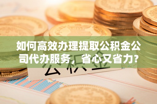 察右后旗如何高效办理提取公积金公司代办服务，省心又省力？