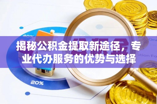 察右后旗揭秘公积金提取新途径，专业代办服务的优势与选择