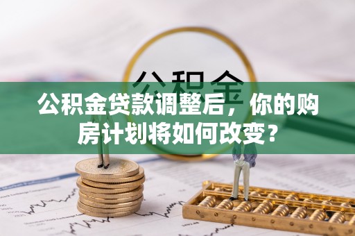 察右后旗公积金贷款调整后，你的购房计划将如何改变？