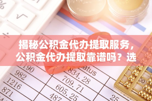 察右后旗揭秘公积金代办提取服务，公积金代办提取靠谱吗？选择需谨慎