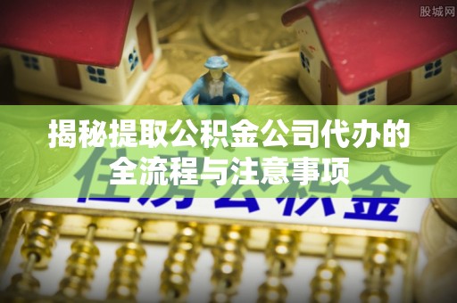 察右后旗揭秘提取公积金公司代办的全流程与注意事项