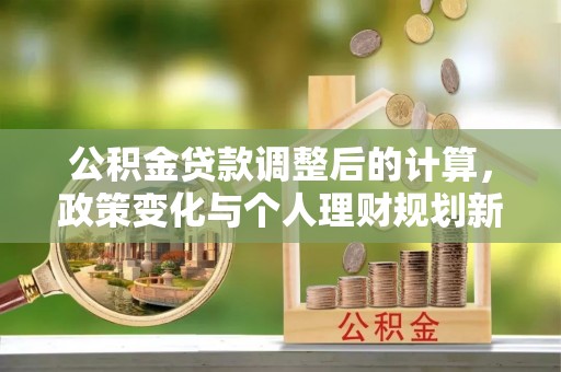 察右后旗公积金贷款调整后的计算，政策变化与个人理财规划新思路