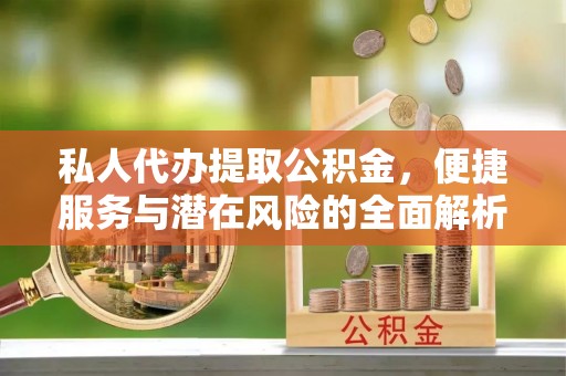 察右后旗私人代办提取公积金，便捷服务与潜在风险的全面解析