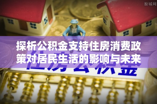 察右后旗探析公积金支持住房消费政策对居民生活的影响与未来展望