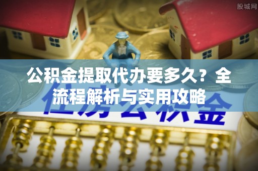 察右后旗公积金提取代办要多久？全流程解析与实用攻略
