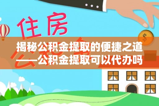 察右后旗揭秘公积金提取的便捷之道——公积金提取可以代办吗？