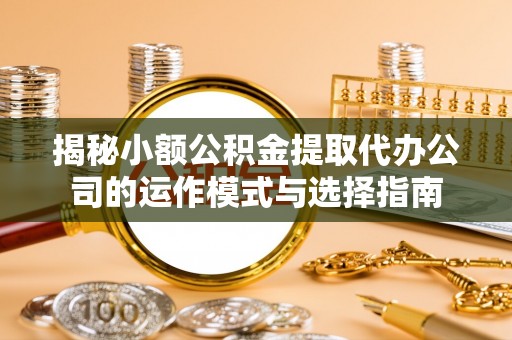 察右后旗揭秘小额公积金提取代办公司的运作模式与选择指南