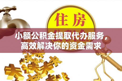 察右后旗小额公积金提取代办服务，高效解决你的资金需求
