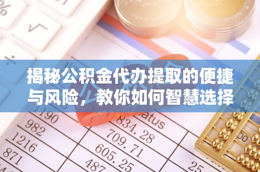 察右后旗揭秘公积金代办提取的便捷与风险，教你如何智慧选择