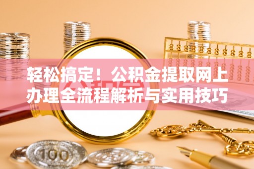 察右后旗轻松搞定！公积金提取网上办理全流程解析与实用技巧
