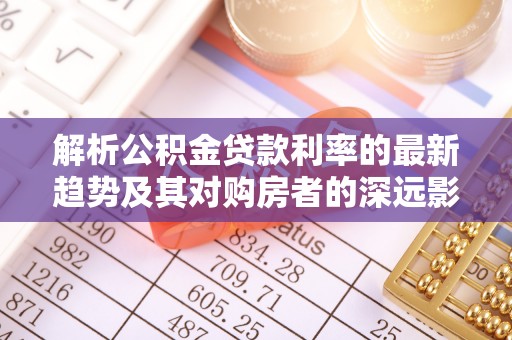 察右后旗解析公积金贷款利率的最新趋势及其对购房者的深远影响