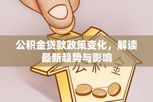 察右后旗公积金贷款政策变化，解读最新趋势与影响