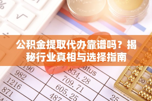 察右后旗公积金提取代办靠谱吗？揭秘行业真相与选择指南