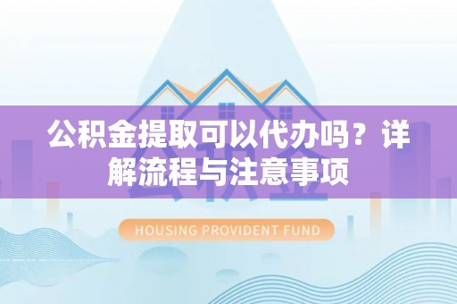 察右后旗公积金提取可以代办吗？详解流程与注意事项