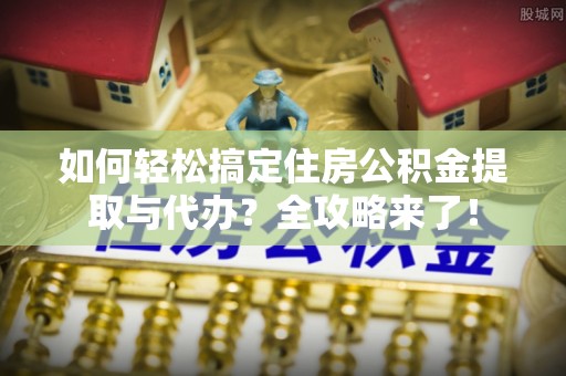 察右后旗如何轻松搞定住房公积金提取与代办？全攻略来了！