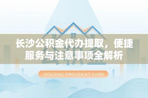 察右后旗长沙公积金代办提取，便捷服务与注意事项全解析