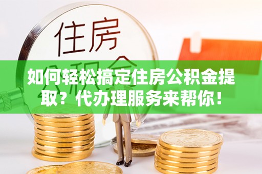 察右后旗如何轻松搞定住房公积金提取？代办理服务来帮你！