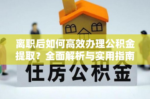 察右后旗离职后如何高效办理公积金提取？全面解析与实用指南