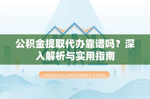 察右后旗公积金提取代办靠谱吗？深入解析与实用指南