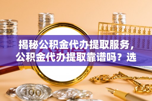 察右后旗揭秘公积金代办提取服务，公积金代办提取靠谱吗？选择前你需要知道这些！
