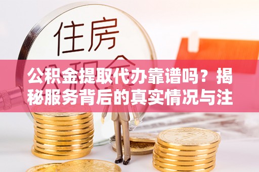 察右后旗公积金提取代办靠谱吗？揭秘服务背后的真实情况与注意事项