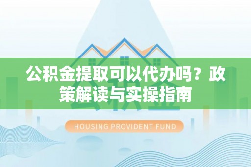 察右后旗公积金提取可以代办吗？政策解读与实操指南