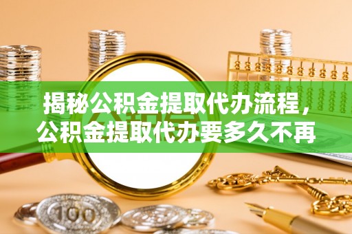 察右后旗揭秘公积金提取代办流程，公积金提取代办要多久不再是谜题