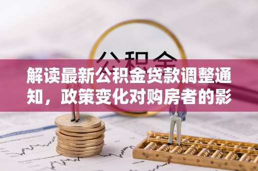 察右后旗解读最新公积金贷款调整通知，政策变化对购房者的影响与应对策略