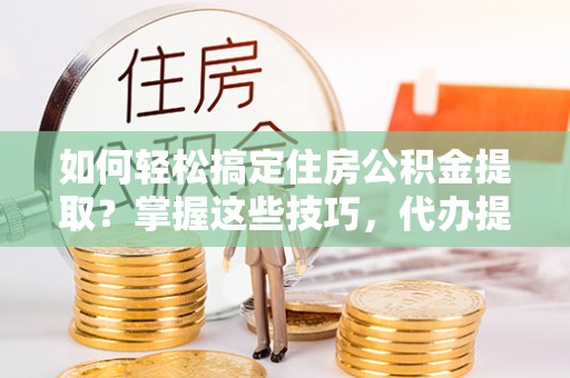 察右后旗如何轻松搞定住房公积金提取？掌握这些技巧，代办提取住房公积金不再难