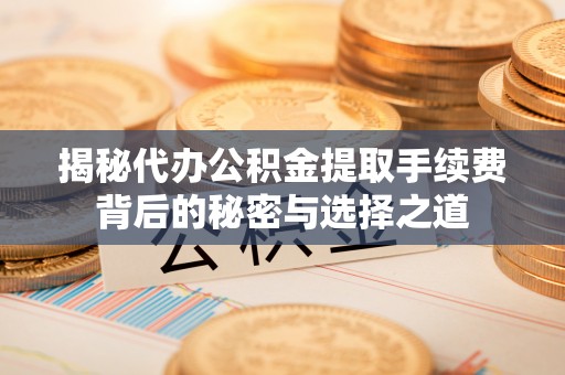 察右后旗揭秘代办公积金提取手续费背后的秘密与选择之道