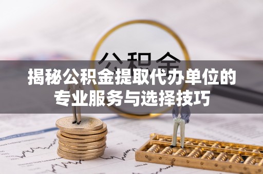 察右后旗揭秘公积金提取代办单位的专业服务与选择技巧