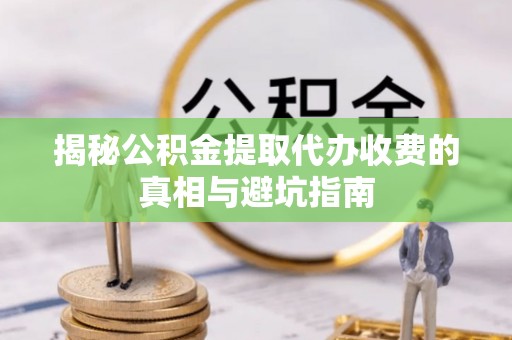 察右后旗揭秘公积金提取代办收费的真相与避坑指南