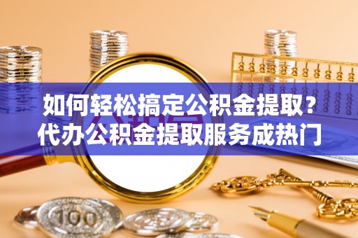 察右后旗如何轻松搞定公积金提取？代办公积金提取服务成热门选择