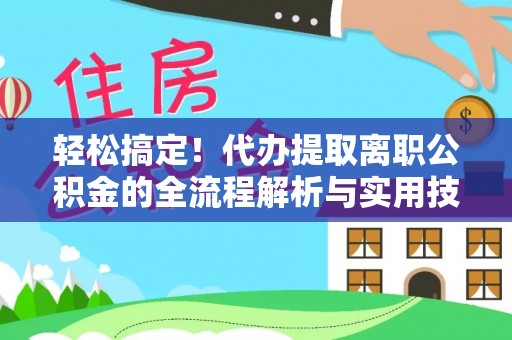 察右后旗轻松搞定！代办提取离职公积金的全流程解析与实用技巧