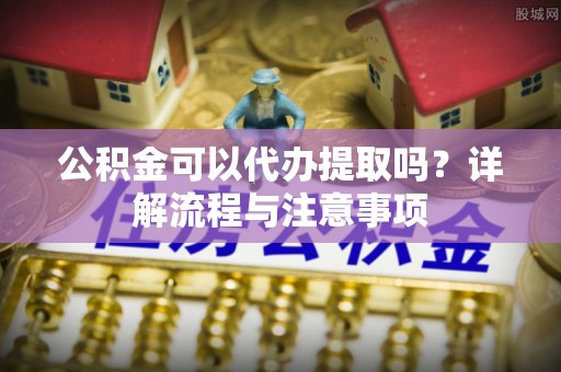察右后旗公积金可以代办提取吗？详解流程与注意事项