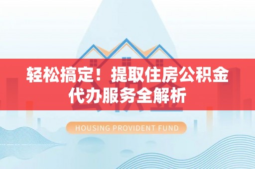 察右后旗轻松搞定！提取住房公积金代办服务全解析
