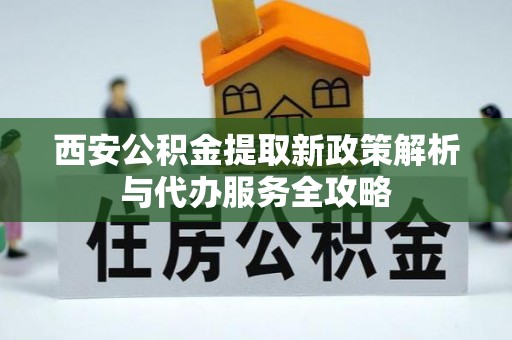 察右后旗西安公积金提取新政策解析与代办服务全攻略