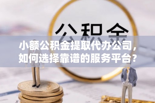 察右后旗小额公积金提取代办公司，如何选择靠谱的服务平台？