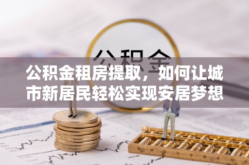 察右后旗公积金租房提取，如何让城市新居民轻松实现安居梦想