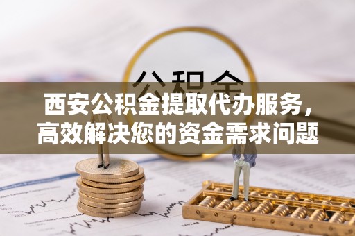 察右后旗西安公积金提取代办服务，高效解决您的资金需求问题