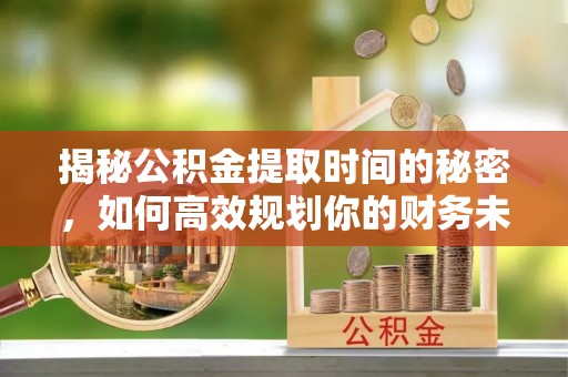 察右后旗揭秘公积金提取时间的秘密，如何高效规划你的财务未来