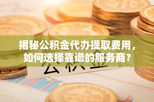 察右后旗揭秘公积金代办提取费用，如何选择靠谱的服务商？