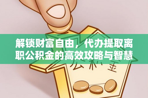 察右后旗解锁财富自由，代办提取离职公积金的高效攻略与智慧选择