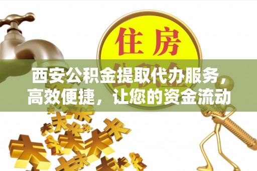 察右后旗西安公积金提取代办服务，高效便捷，让您的资金流动更灵活