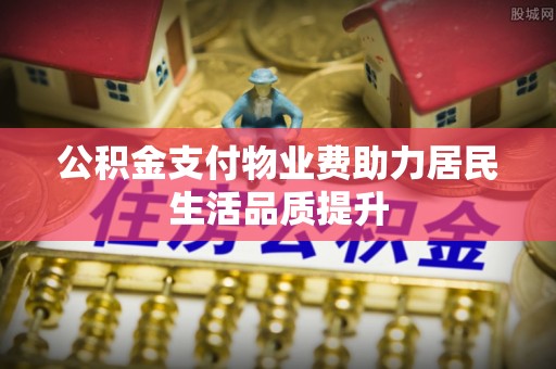 察右后旗公积金支付物业费助力居民生活品质提升