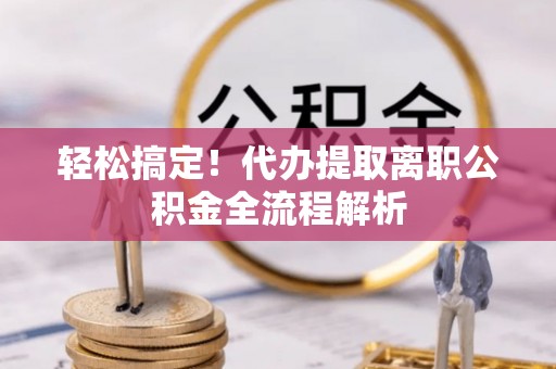 察右后旗轻松搞定！代办提取离职公积金全流程解析