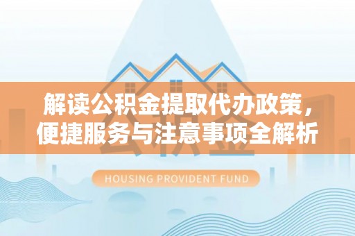 察右后旗解读公积金提取代办政策，便捷服务与注意事项全解析