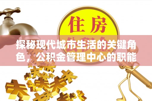 察右后旗探秘现代城市生活的关键角色，公积金管理中心的职能与影响