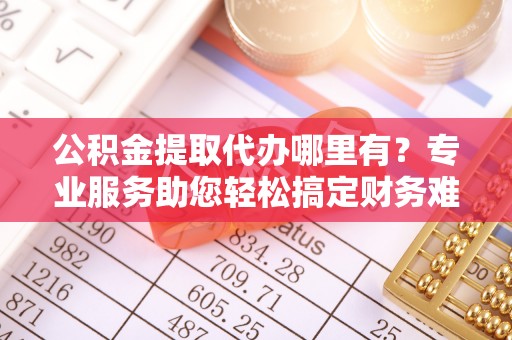 察右后旗公积金提取代办哪里有？专业服务助您轻松搞定财务难题