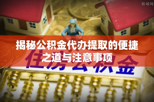 察右后旗揭秘公积金代办提取的便捷之道与注意事项